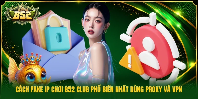 Cách fake IP chơi B52 Club phổ biến nhất dùng Proxy và VPN