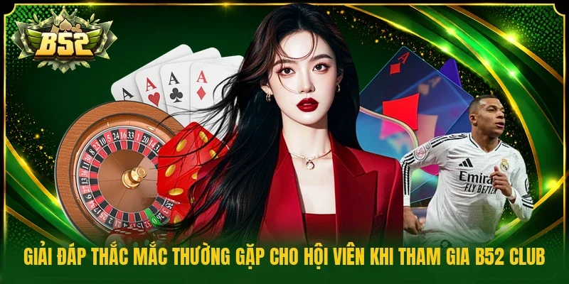 Giải đáp thắc mắc thường gặp cho hội viên khi tham gia B52 Club 