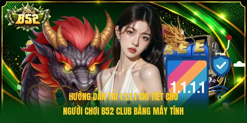 Hướng dẫn tải 1.1.1.1 chi tiết cho người chơi B52 Club bằng máy tính