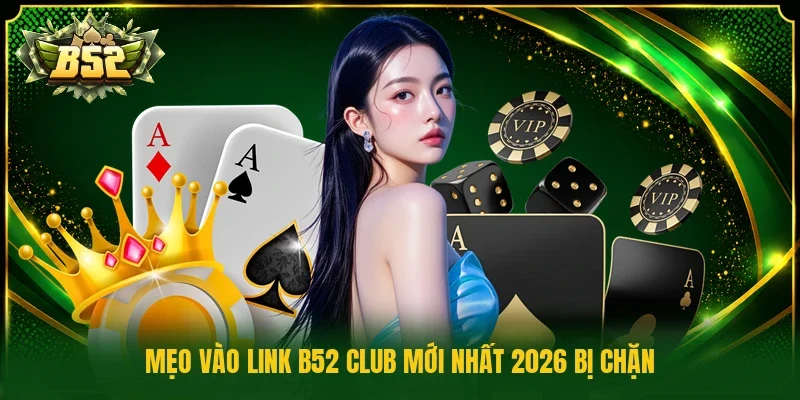 Mẹo vào link B52 Club mới nhất 2026 bị chặn